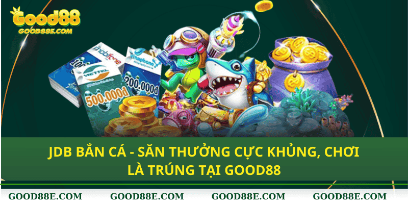 JDB Bắn Cá Good88 - Dễ Dàng Săn Thưởng Cực Khủng